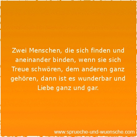 Zwei Menschen, die sich finden und aneinander binden, wenn sie sich Treue schwören, dem anderen ganz gehören, dann ist es wunderbar und Liebe ganz und gar.