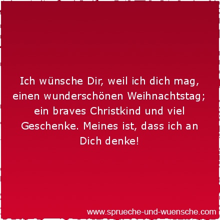 Ich wünsche Dir, weil ich dich mag, einen wunderschönen Weihnachtstag; ein braves Christkind und viel Geschenke. Meines ist, dass ich an Dich denke!