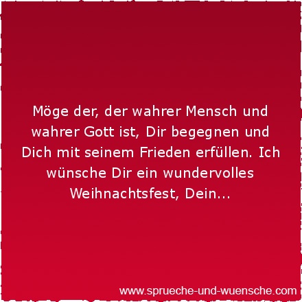 Möge der, der wahrer Mensch und wahrer Gott ist, Dir begegnen und Dich mit seinem Frieden erfüllen. Ich wünsche Dir ein wundervolles Weihnachtsfest, Dein...