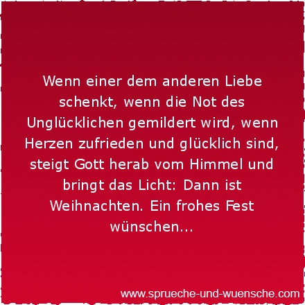 Wenn einer dem anderen Liebe schenkt, wenn die Not des Unglücklichen gemildert wird, wenn Herzen zufrieden und glücklich sind, steigt Gott herab vom Himmel und bringt das Licht: Dann ist Weihnachten. Ein frohes Fest wünschen...