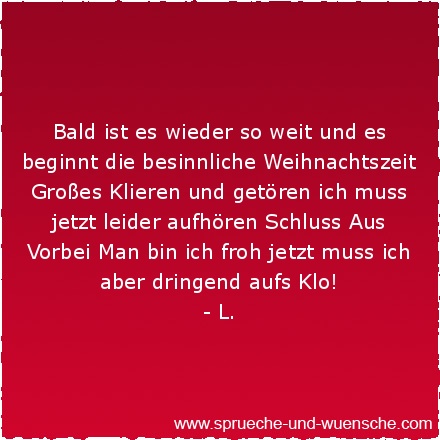 Bald ist es wieder so weit und es beginnt die besinnliche Weihnachtszeit Großes Klieren und getören ich muss jetzt leider aufhören Schluss Aus Vorbei Man bin ich froh jetzt muss ich aber dringend aufs Klo!