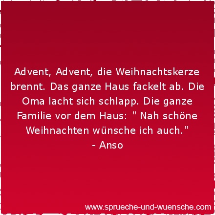 Advent, Advent, die Weihnachtskerze brennt. Das ganze Haus fackelt ab. Die Oma lacht sich schlapp. Die ganze Familie vor dem Haus: " Nah schöne Weihnachten wünsche ich auch."