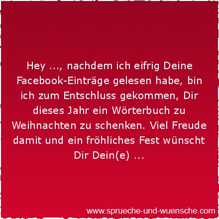 Hey ..., nachdem ich eifrig Deine Facebook-Einträge gelesen habe, bin ich zum Entschluss gekommen, Dir dieses Jahr ein Wörterbuch zu Weihnachten zu schenken. Viel Freude damit und ein fröhliches Fest wünscht Dir Dein(e) ...